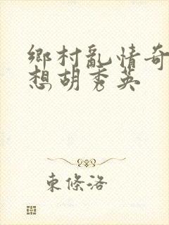 乡村乱情奇思妙想胡秀英