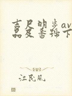 吉尺明步av作品及番号下载