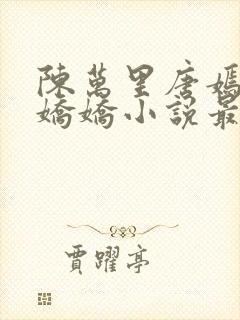 陈万里唐嫣然宋娇娇小说最新章节更