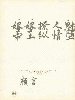 娘娘撩人魅惑,帝王纵情堕落免费阅读笔趣阁