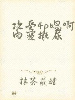 攻受4p嗯啊巨肉寝撒尿