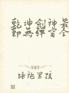 乾坤剑神最新章节无弹窗全文免费