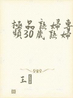 极品熟妇专区视频30岁熟妇