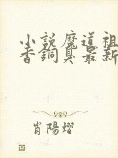 小说魔道祖师墨香铜臭最新章节列表免费