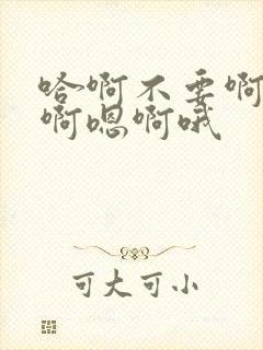 哈啊不要啊哦嗯啊嗯啊哦