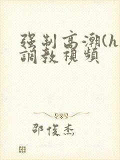 强制高潮(h)调教视频