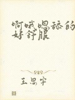 啊哦嗯舔的好爽好舒服