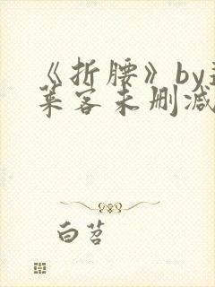 《折腰》by蓬莱客未删减