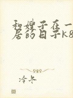 和嫂子在一起同居的日子k8封面