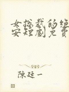 女总裁的绝世保安短剧免费观看