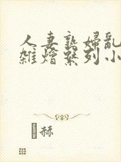 人妻熟妇乱欲大杂烩系列小说阅读