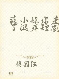 苏小姐你老公掉了腿疼短剧