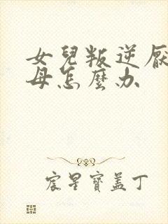 女儿叛逆厌学父母怎么办