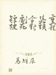 短剧合集重生后被死对头宠上天