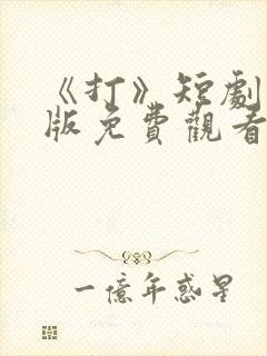 《打》短剧完整版免费观看高清