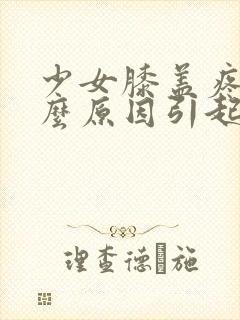 少女膝盖疼是什么原因引起的