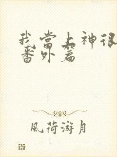 我当上神很久了番外篇