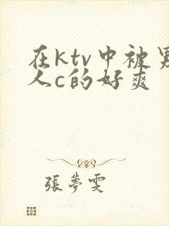 在ktv中被男人c的好爽