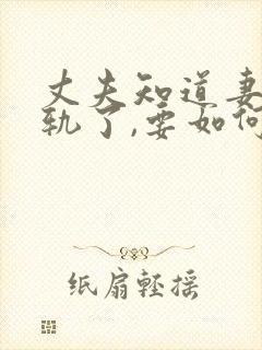 丈夫知道妻子出轨了,要如何挽回丈夫的心