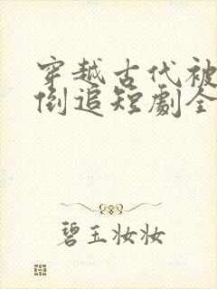 穿越古代被女帝倒追短剧全集观看