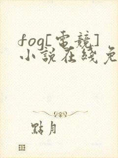 fog[电竞]小说在线免费