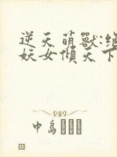 逆天萌兽:绝世妖女倾天下最新章节