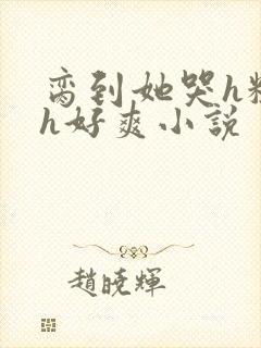 脔到她哭h粗话h好爽小说