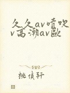 久久av喷吹av高潮av欧