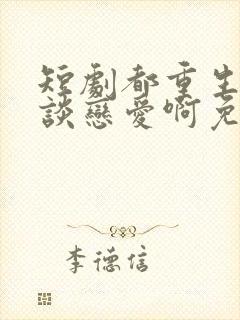 短剧都重生了谁谈恋爱啊免费观看