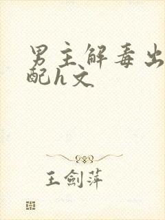 男主解毒出轨女配h文