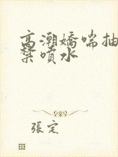 高潮娇喘抽搐失禁喷水