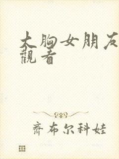 大胸女朋友在线观看