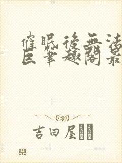 催眠后无法抗拒巨笔趣阁最新章节更封面