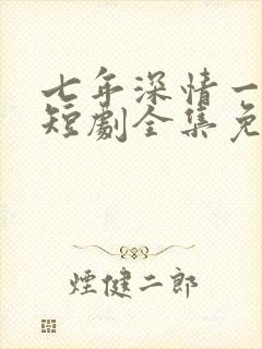 七年深情一朝尽短剧全集免费观看