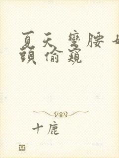 夏天 弯腰 奶头 偷窥