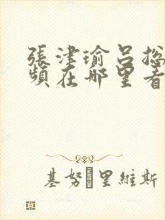 张津瑜吕总的视频在哪里看