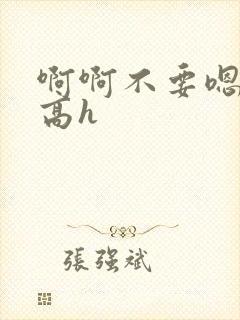 啊啊不要嗯嗯嗯高h