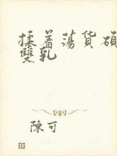 揉着荡货硕大的双乳