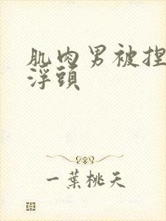 肌肉男被捏胸肌浮头