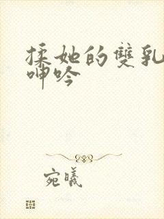 揉她的双乳高潮呻吟