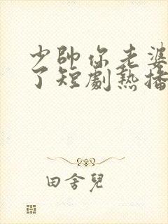 少帅你老婆又跑了短剧热播