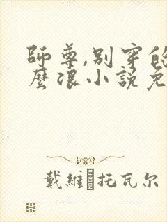 师尊,别穿的这么浪小说免费阅读