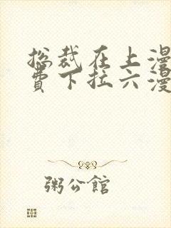 总裁在上漫画免费下拉六漫画阅读最新章节