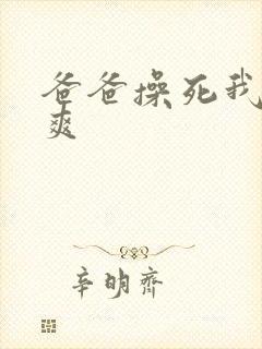 爸爸操死我了好爽