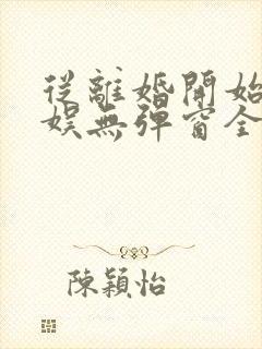 从离婚开始的文娱无弹窗全文免费阅读