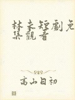 林未短剧免费全集观看