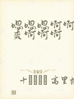 嗯嗯嗯啊啊啊好爽啊啊啊