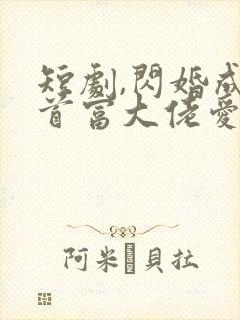 短剧,闪婚成宠首富大佬爱上我