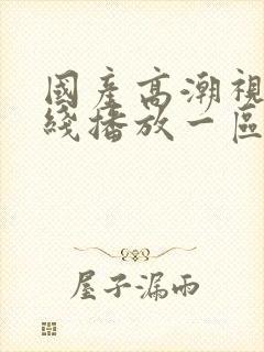 国产高潮视频在线播放一区