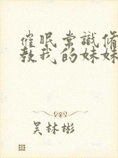 催眠常识修改调教我的妹妹和妈妈